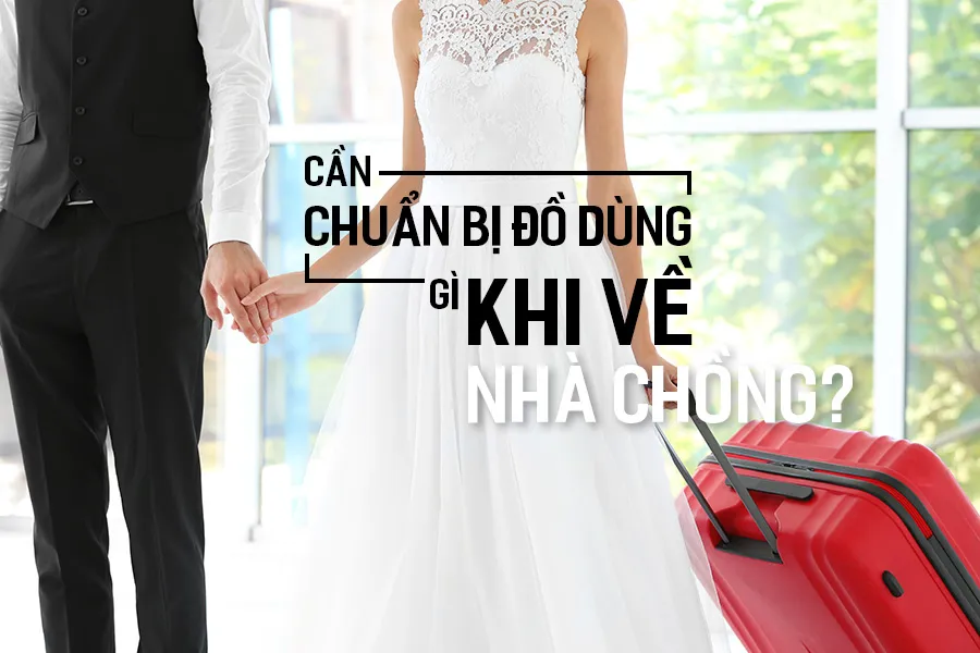 Cô Dâu Về Nhà Chồng Cần Chuẩn Bị Gì? Hướng Dẫn Chi Tiết Để Hành Trình Về Dinh Trọn Vẹn!